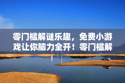 零门槛解谜乐趣，免费小游戏让你脑力全开！零门槛解谜乐趣，免费小游戏脑力全开！