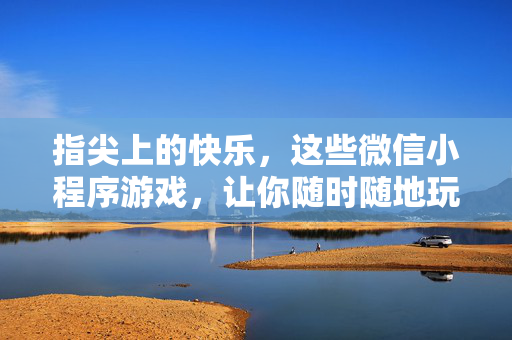 指尖上的快乐，这些微信小程序游戏，让你随时随地玩到停不下来！指尖快乐，微信小程序游戏随时随地玩到停不下来