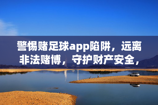 警惕赌足球app陷阱，远离非法赌博，守护财产安全，警惕赌足球app陷阱，远离非法赌博守护财产安全