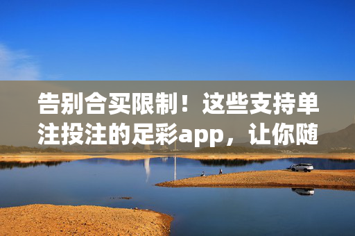 告别合买限制！这些支持单注投注的足彩app，让你随心掌控每一注，告别合买限制！足彩app支持单注投注，随心掌控每一注