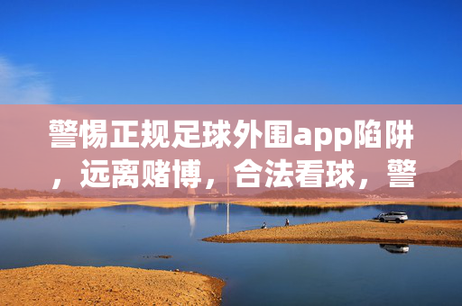 警惕正规足球外围app陷阱，远离赌博，合法看球，警惕正规足球外围app陷阱，远离赌博合法看球