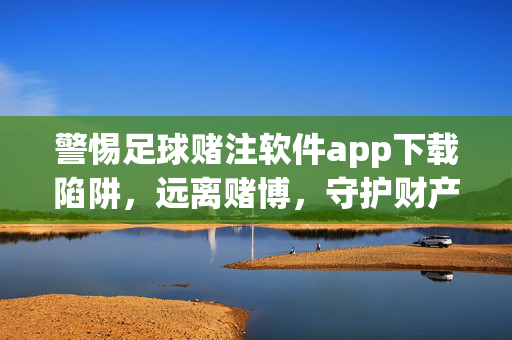 警惕足球赌注软件app下载陷阱，远离赌博，守护财产安全，警惕足球赌注软件app下载陷阱，远离赌博，守护财产安全