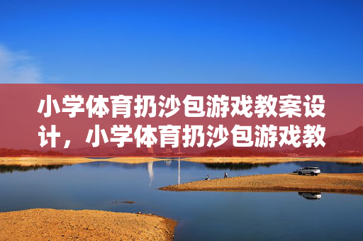 小学体育扔沙包游戏教案设计，小学体育扔沙包游戏教案设计