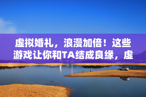 虚拟婚礼，浪漫加倍！这些游戏让你和TA结成良缘，虚拟婚礼游戏，浪漫加倍，与TA结成良缘