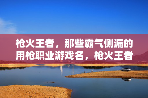 枪火王者，那些霸气侧漏的用枪职业游戏名，枪火王者，霸气侧漏的用枪职业游戏名