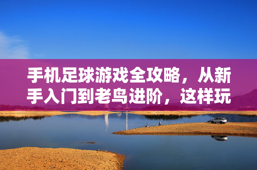 手机足球游戏全攻略，从新手入门到老鸟进阶，这样玩才过瘾！手机足球游戏全攻略，从新手到老鸟，这样玩才过瘾！