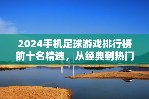 2024手机足球游戏排行榜前十名精选，从经典到热门，哪款是你的最爱？