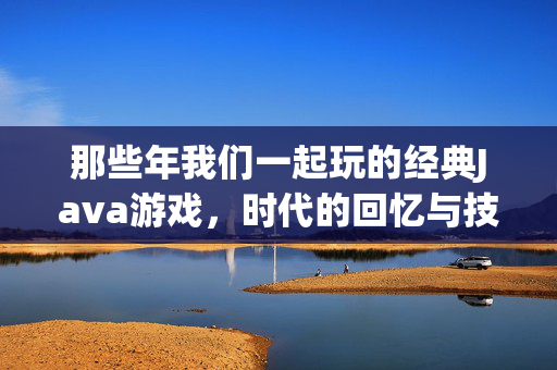 那些年我们一起玩的经典Java游戏，时代的回忆与技术的印记，经典Java游戏，时代的回忆与技术印记