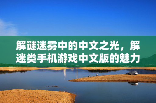 解谜迷雾中的中文之光，解迷类手机游戏中文版的魅力探索，解谜迷雾中的中文之光，解迷类手机游戏中文版魅力探索