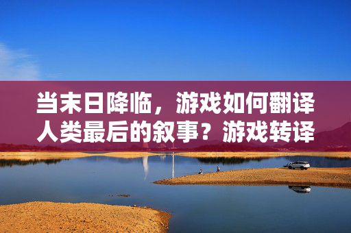 当末日降临，游戏如何翻译人类最后的叙事？游戏转译末日的人类最后叙事