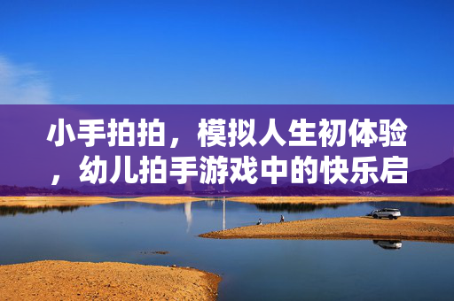 小手拍拍，模拟人生初体验，幼儿拍手游戏中的快乐启蒙