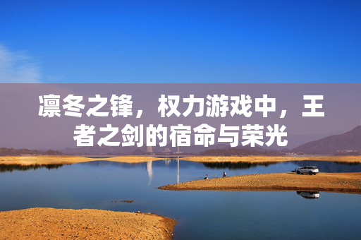 凛冬之锋，权力游戏中，王者之剑的宿命与荣光