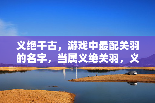 义绝千古，游戏中最配关羽的名字，当属义绝关羽，义绝千古，游戏中最配关羽之名