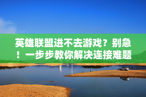 英雄联盟进不去游戏？别急！一步步教你解决连接难题，英雄联盟进不去游戏？别急！一步步教你解决连接难题