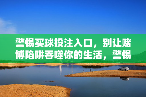 警惕买球投注入口，别让赌博陷阱吞噬你的生活，警惕买球投注入口，别让赌博陷阱吞噬你的生活