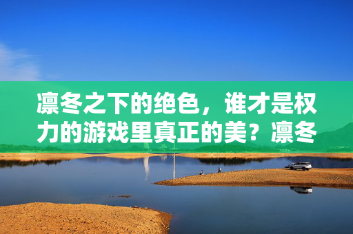 凛冬之下的绝色，谁才是权力的游戏里真正的美？凛冬绝色，权力的游戏里谁才是真正的美？