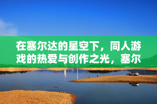在塞尔达的星空下，同人游戏的热爱与创作之光，塞尔达星空下的同人创作之光