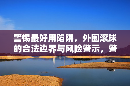 警惕最好用陷阱，外围滚球的合法边界与风险警示，警惕外围滚球陷阱，合法边界与风险警示