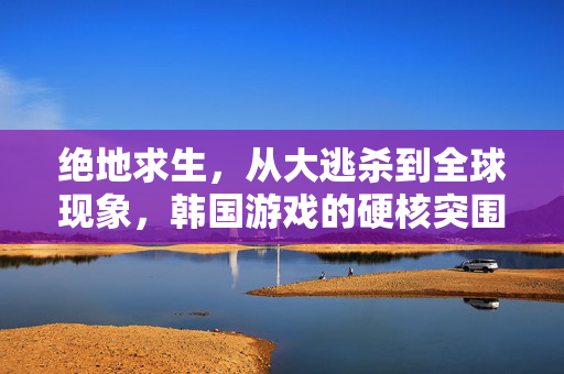 绝地求生，从大逃杀到全球现象，韩国游戏的硬核突围