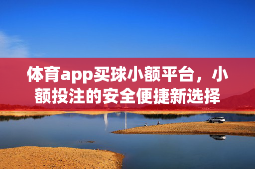 体育app买球小额平台,小额投注的安全便捷新选择