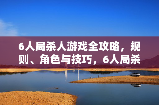 6人局杀人游戏全攻略，规则、角色与技巧，6人局杀人游戏全攻略，规则、角色与技巧