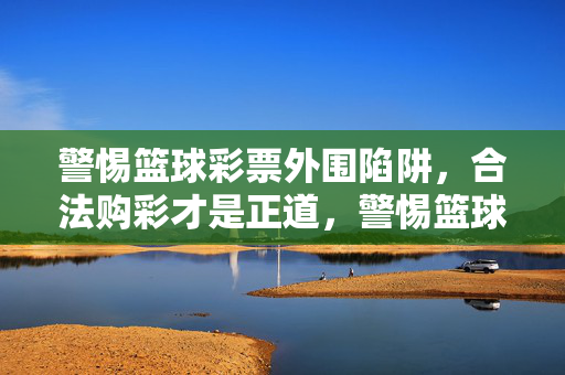 警惕篮球彩票外围陷阱，合法购彩才是正道，警惕篮球彩票外围陷阱，合法购彩才是正道