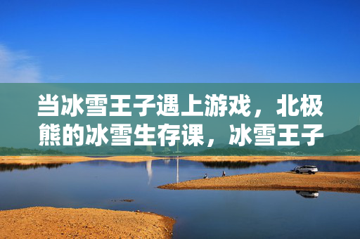 当冰雪王子遇上游戏，北极熊的冰雪生存课，冰雪王子游戏，北极熊的冰雪生存课