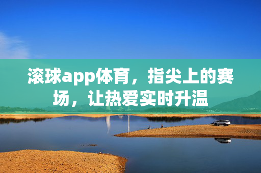 滚球app体育，指尖上的赛场，让热爱实时升温