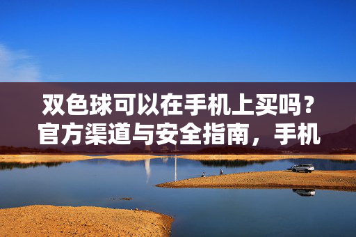 双色球可以在手机上买吗？官方渠道与安全指南，手机买双色球，官方渠道与安全指南