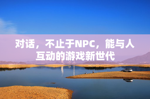 对话，不止于NPC，能与人互动的游戏新世代