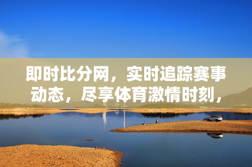 即时比分网，实时追踪赛事动态，尽享体育激情时刻，即时比分网，实时追踪赛事，尽享体育激情