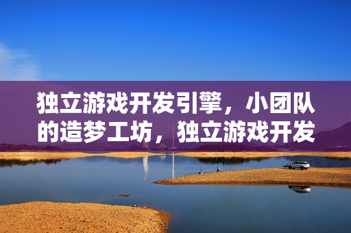 独立游戏开发引擎，小团队的造梦工坊，独立游戏开发引擎，小团队的造梦工坊