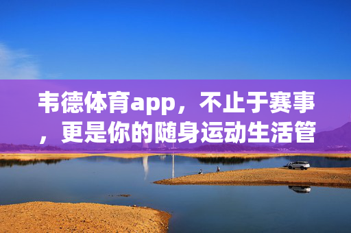 韦德体育app，不止于赛事，更是你的随身运动生活管家，韦德体育app，不止赛事，随身运动生活管家