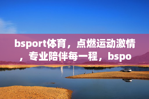 bsport体育，点燃运动激情，专业陪伴每一程，bsport体育，点燃运动激情，专业陪伴每一程