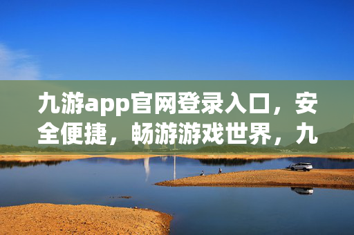 九游app官网登录入口，安全便捷，畅游游戏世界，九游官网登录入口，安全便捷畅游游戏世界
