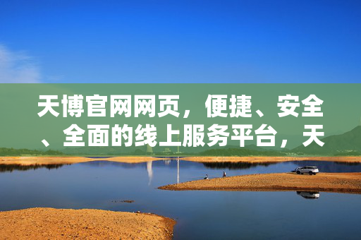 天博官网网页,便捷、安全、全面的线上服务平台,天博官网,便捷安全全面的线上服务平台