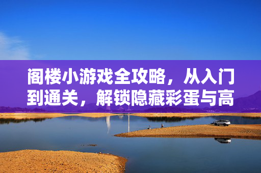 阁楼小游戏全攻略，从入门到通关，解锁隐藏彩蛋与高效解密技巧，阁楼小游戏全攻略，从入门到通关，解锁隐藏彩蛋与高效解密技巧