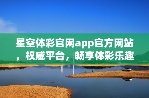 星空体彩官网app官方网站，权威平台，畅享体彩乐趣与公益，星空体彩官网app，权威平台，畅享体彩乐趣与公益