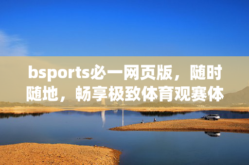 bsports必一网页版，随时随地，畅享极致体育观赛体验，bsports必一网页版，随时随地畅享极致体育观赛体验