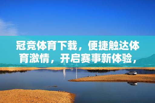 冠竞体育下载，便捷触达体育激情，开启赛事新体验，冠竞体育下载，便捷触达赛事新体验
