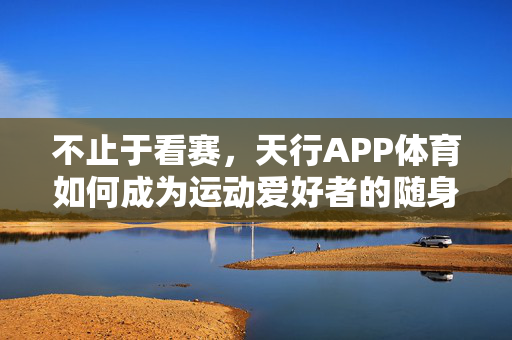 不止于看赛，天行APP体育如何成为运动爱好者的随身体育管家，不止看赛，天行APP体育成运动爱好者随身体育管家