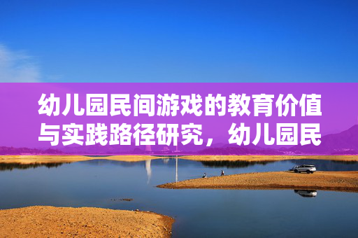 幼儿园民间游戏的教育价值与实践路径研究，幼儿园民间游戏的教育价值与实践路径研究