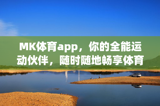 MK体育app，你的全能运动伙伴，随时随地畅享体育激情，MK体育app，全能运动伙伴，随时随地畅享体育激情