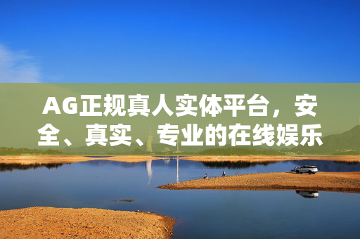 AG正规真人实体平台，安全、真实、专业的在线娱乐新选择，AG正规真人实体平台，安全真实专业的在线娱乐新选择