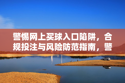 警惕网上买球入口陷阱，合规投注与风险防范指南，警惕网上买球入口陷阱，合规投注与风险防范指南