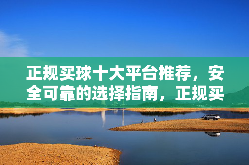 正规买球十大平台推荐，安全可靠的选择指南，正规买球十大平台，安全可靠选择指南