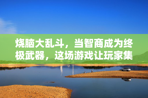 烧脑大乱斗，当智商成为终极武器，这场游戏让玩家集体头秃又上头！智商成终极武器！这场烧脑大乱斗让玩家头秃又上头