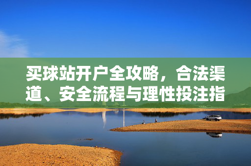 买球站开户全攻略，合法渠道、安全流程与理性投注指南，买球站开户全攻略，合法渠道、安全流程与理性投注指南
