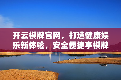 开云棋牌官网，打造健康娱乐新体验，安全便捷享棋牌乐趣，开云棋牌官网，健康娱乐，安全便捷享棋牌乐趣