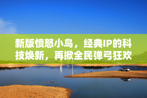 新版愤怒小鸟，经典IP的科技焕新，再掀全民弹弓狂欢，经典IP科技焕新，新版愤怒小鸟再掀全民弹弓狂欢